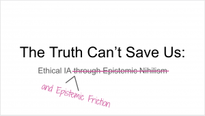 Title Slide: The Truth Can't Save Us The subtitle Ethical IA through Epistemic Nihilism has been struck through and replaced with Ethical IA and Epistemic Friction